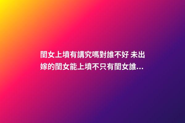 閨女上墳有講究嗎對誰不好 未出嫁的閨女能上墳不只有閨女誰上墳